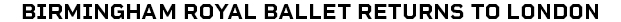 BIRMINGHAM ROYAL BALLET RETURNS TO LONDON